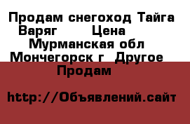 Продам снегоход Тайга Варяг 550 › Цена ­ 145 - Мурманская обл., Мончегорск г. Другое » Продам   